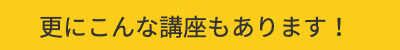 さらに！更にこんな講座もあります