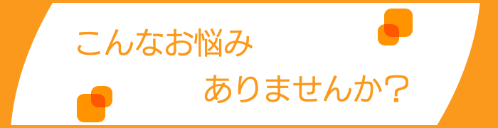 こんなお悩みありませんか？